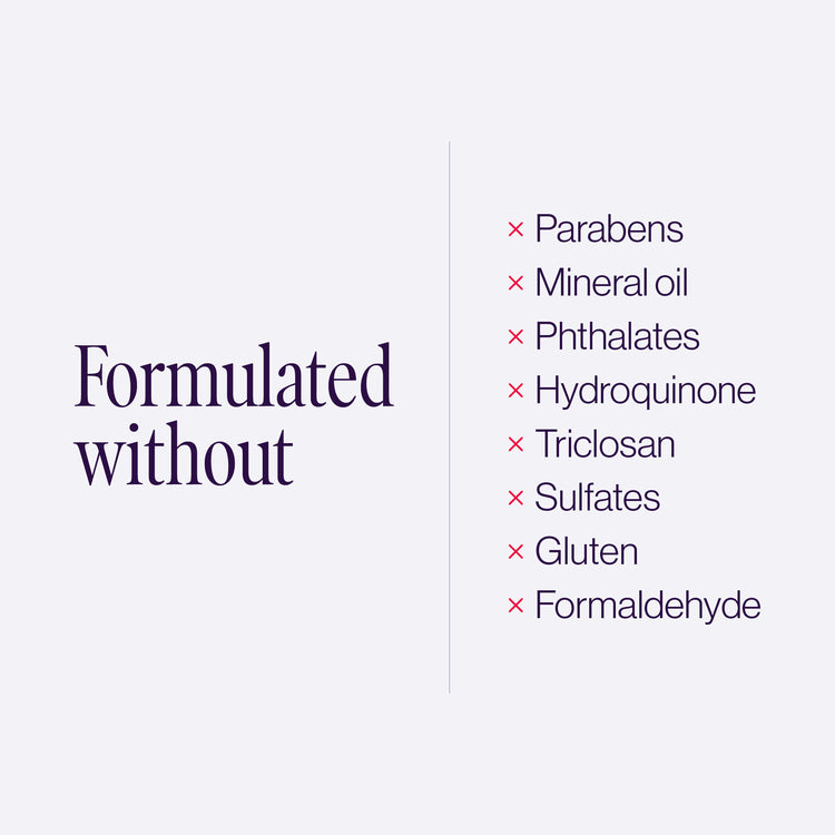 Formulated without: parabens, mineral oil, phthalates, hydroquinone, triclosan, sulfates, gluten, formaldehyde.